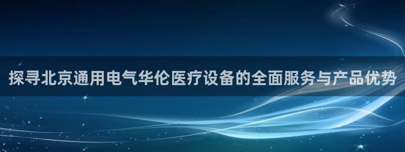 银河国际下载app下载小米：探寻北京通用电气华伦医疗设备的全面服务与产品优势